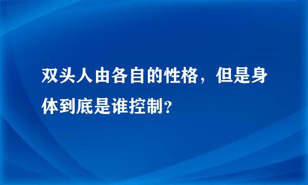 双头人由各自的性格，但是身体到底是谁控制？