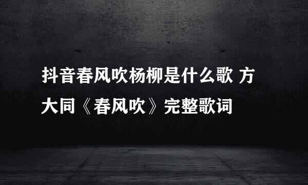 抖音春风吹杨柳是什么歌 方大同《春风吹》完整歌词