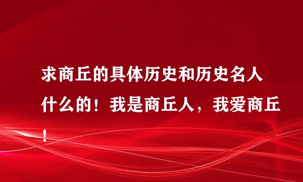 求商丘的具体历史和历史名人什么的！我是商丘人，我爱商丘！