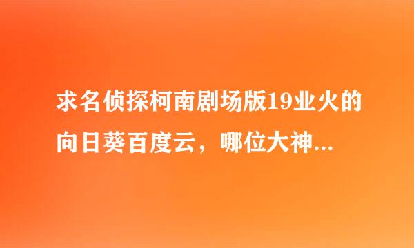 求名侦探柯南剧场版19业火的向日葵百度云，哪位大神行行好求分享