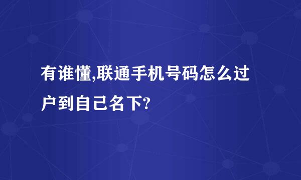 有谁懂,联通手机号码怎么过户到自己名下?