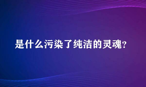 是什么污染了纯洁的灵魂？