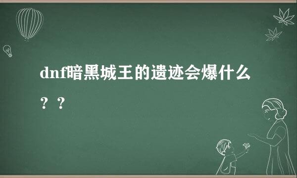 dnf暗黑城王的遗迹会爆什么？？