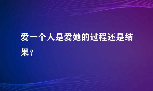 爱一个人是爱她的过程还是结果？