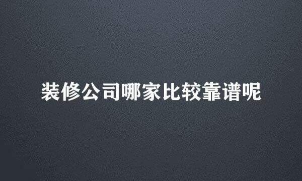 装修公司哪家比较靠谱呢