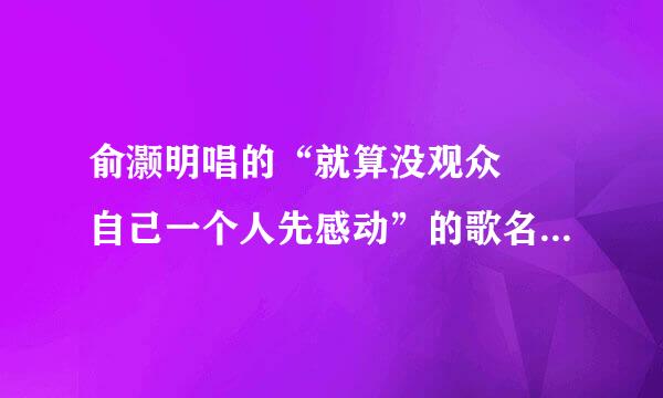 俞灏明唱的“就算没观众　　自己一个人先感动”的歌名是？？？