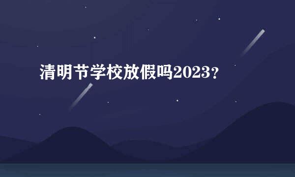 清明节学校放假吗2023？