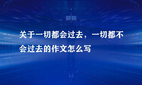 关于一切都会过去，一切都不会过去的作文怎么写