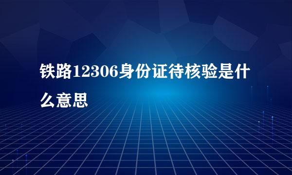 铁路12306身份证待核验是什么意思