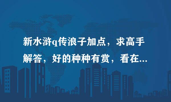 新水浒q传浪子加点，求高手解答，好的种种有赏，看在我出这么多分的份上，好好回答，有追加的！