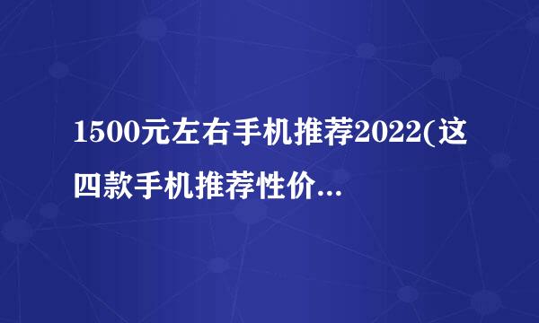 1500元左右手机推荐2022(这四款手机推荐性价比最高的1500元)