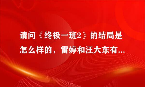 请问《终极一班2》的结局是怎么样的，雷婷和汪大东有在一起吗？知道的告诉我下，谢谢！ 要给我准确的答案