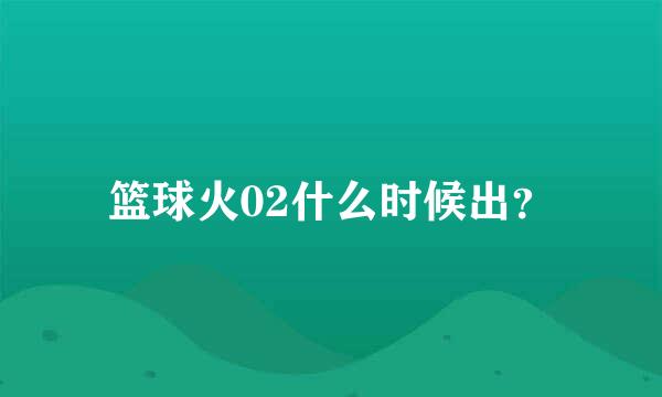 篮球火02什么时候出？