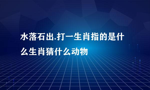 水落石出.打一生肖指的是什么生肖猜什么动物