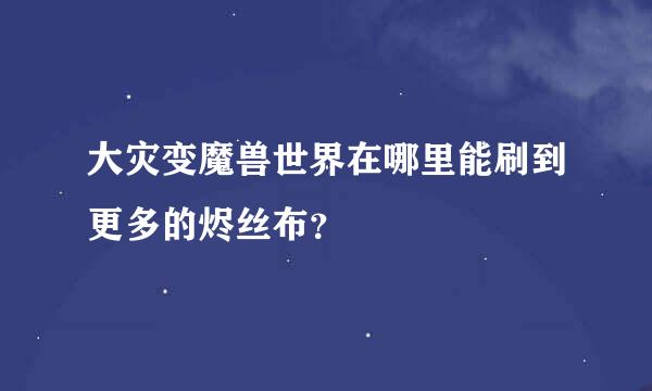 大灾变魔兽世界在哪里能刷到更多的烬丝布？