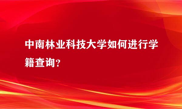 中南林业科技大学如何进行学籍查询？