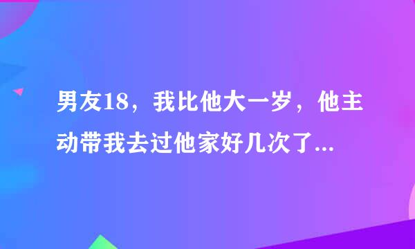 男友18，我比他大一岁，他主动带我去过他家好几次了，是不是代表他是真心的呢