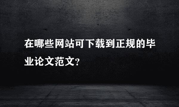 在哪些网站可下载到正规的毕业论文范文？