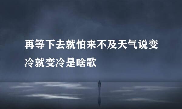 再等下去就怕来不及天气说变冷就变冷是啥歌