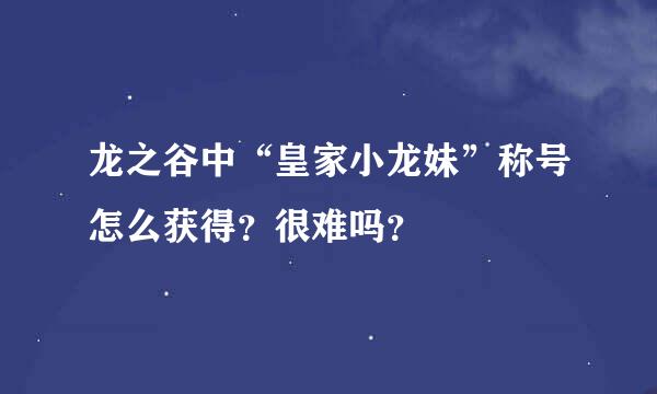 龙之谷中“皇家小龙妹”称号怎么获得？很难吗？