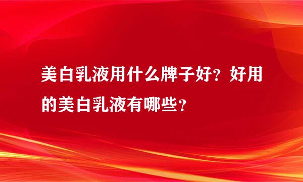 美白乳液用什么牌子好？好用的美白乳液有哪些？