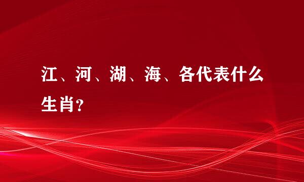 江、河、湖、海、各代表什么生肖？