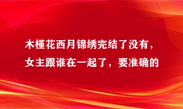 木槿花西月锦绣完结了没有，女主跟谁在一起了，要准确的