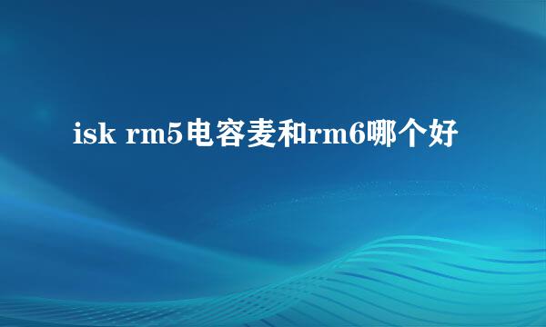 isk rm5电容麦和rm6哪个好