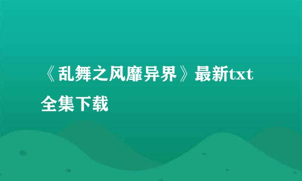 《乱舞之风靡异界》最新txt全集下载