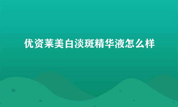 优资莱美白淡斑精华液怎么样