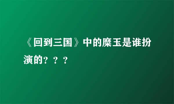 《回到三国》中的糜玉是谁扮演的？？？