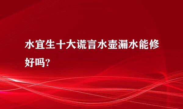 水宜生十大谎言水壶漏水能修好吗?