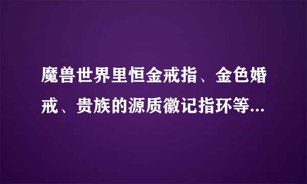 魔兽世界里恒金戒指、金色婚戒、贵族的源质徽记指环等等。。。都是从哪里弄得？