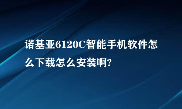 诺基亚6120C智能手机软件怎么下载怎么安装啊?