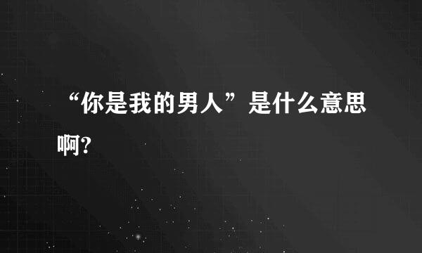 “你是我的男人”是什么意思啊?