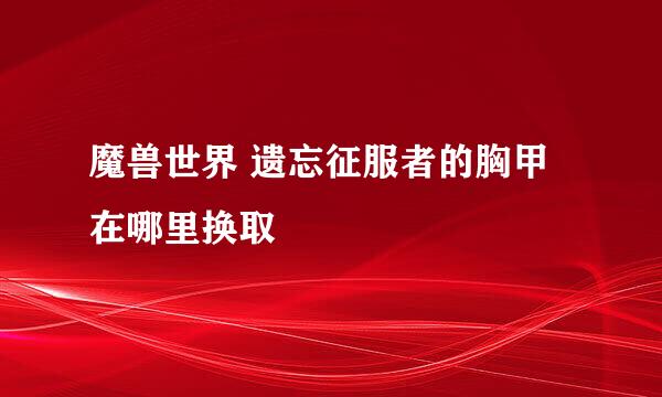 魔兽世界 遗忘征服者的胸甲 在哪里换取