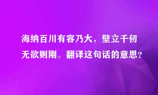 海纳百川有容乃大，壁立千仞无欲则刚。翻译这句话的意思？