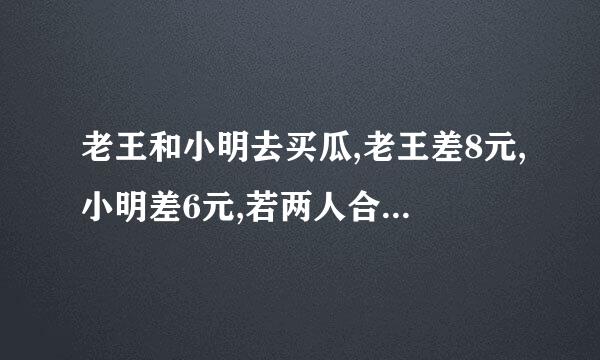 老王和小明去买瓜,老王差8元,小明差6元,若两人合买差2元,问瓜多少钱？