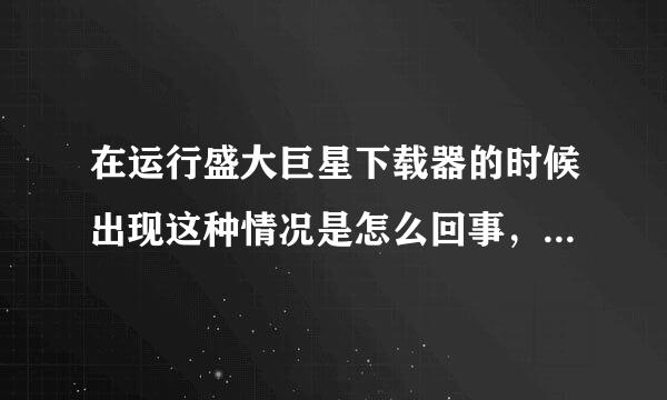 在运行盛大巨星下载器的时候出现这种情况是怎么回事，并且我下了客户端，不能安装