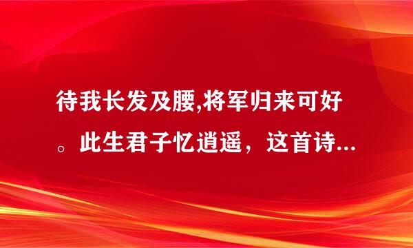 待我长发及腰,将军归来可好。此生君子忆逍遥，这首诗全文是？