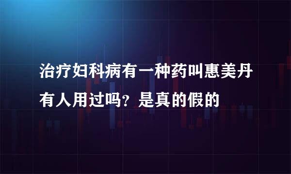 治疗妇科病有一种药叫惠美丹有人用过吗？是真的假的