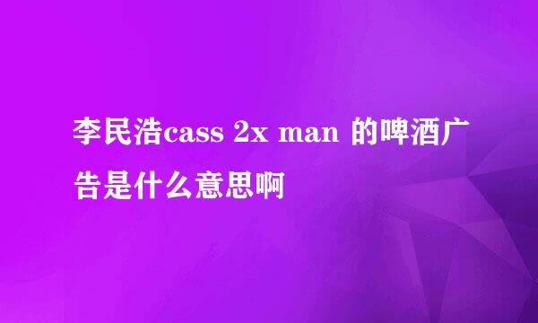 李民浩cass 2x man 的啤酒广告是什么意思啊