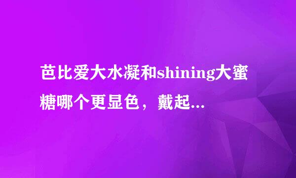 芭比爱大水凝和shining大蜜糖哪个更显色，戴起来较舒适？？？