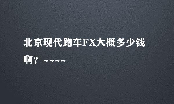 北京现代跑车FX大概多少钱啊？~~~~