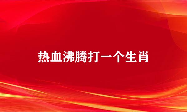 热血沸腾打一个生肖