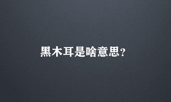 黑木耳是啥意思？