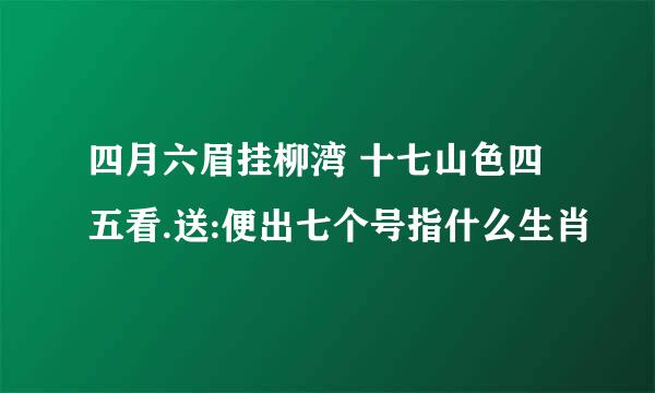 四月六眉挂柳湾 十七山色四五看.送:便出七个号指什么生肖