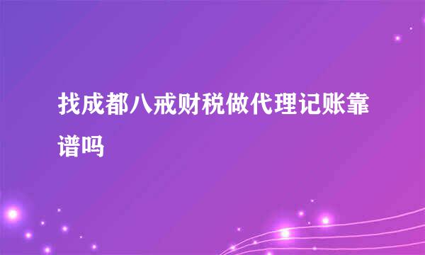 找成都八戒财税做代理记账靠谱吗