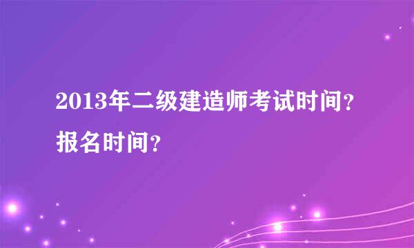 2013年二级建造师考试时间？报名时间？