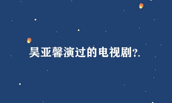 吴亚馨演过的电视剧？